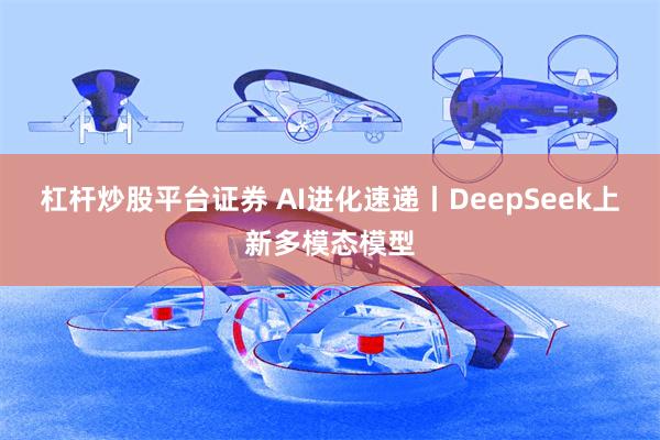 杠杆炒股平台证券 AI进化速递丨DeepSeek上新多模态模型
