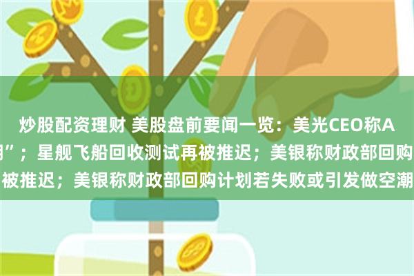 炒股配资理财 美股盘前要闻一览：美光CEO称AI彻底打破“存储兴衰周期”；星舰飞船回收测试再被推迟；美银称财政部回购计划若失败或引发做空潮