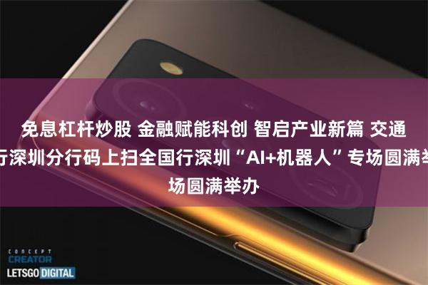 免息杠杆炒股 金融赋能科创 智启产业新篇 交通银行深圳分行码上扫全国行深圳“AI+机器人”专场圆满举办