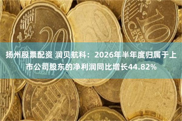 扬州股票配资 润贝航科：2026年半年度归属于上市公司股东的净利润同比增长44.82%
