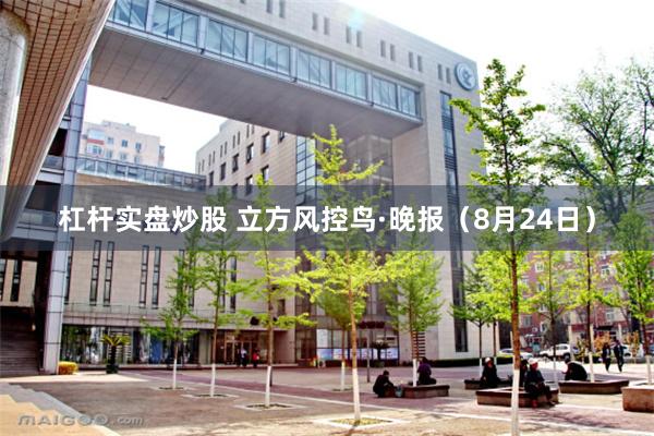 杠杆实盘炒股 立方风控鸟·晚报（8月24日）
