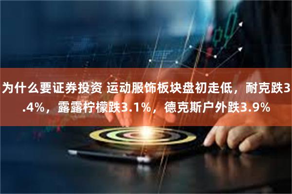 为什么要证券投资 运动服饰板块盘初走低，耐克跌3.4%，露露柠檬跌3.1%，德克斯户外跌3.9%