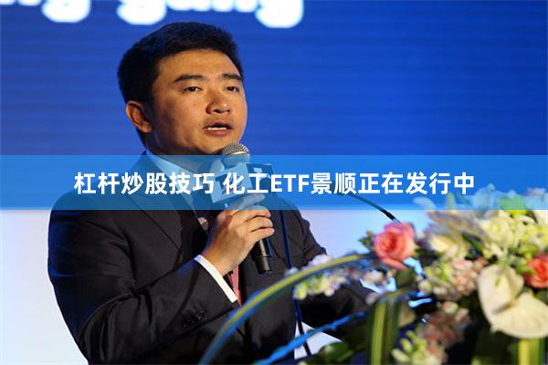 杠杆炒股技巧 化工ETF景顺正在发行中