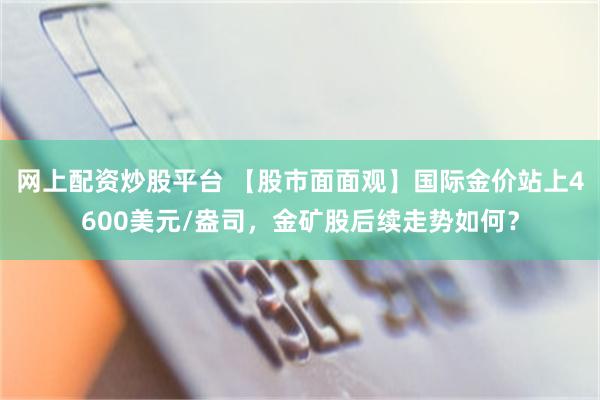 网上配资炒股平台 【股市面面观】国际金价站上4600美元/盎司，金矿股后续走势如何？