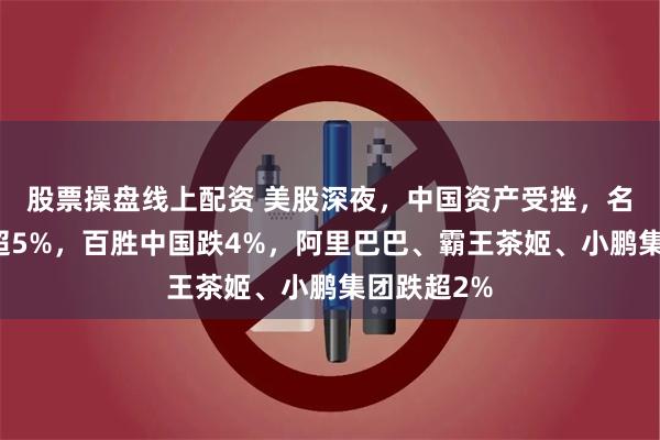 股票操盘线上配资 美股深夜，中国资产受挫，名创优品跌超5%，百胜中国跌4%，阿里巴巴、霸王茶姬、小鹏集团跌超2%