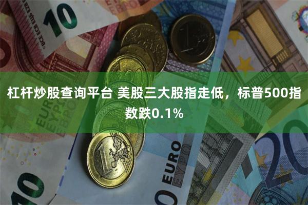 杠杆炒股查询平台 美股三大股指走低，标普500指数跌0.1%