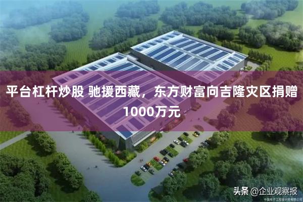 平台杠杆炒股 驰援西藏，东方财富向吉隆灾区捐赠1000万元