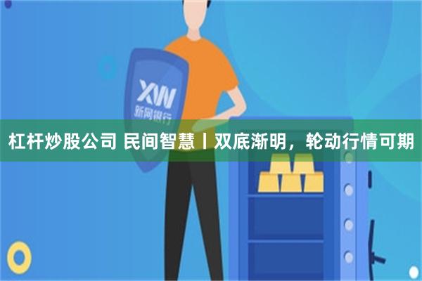 杠杆炒股公司 民间智慧丨双底渐明，轮动行情可期