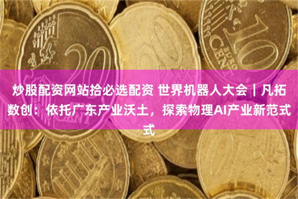 炒股配资网站拾必选配资 世界机器人大会｜凡拓数创：依托广东产业沃土，探索物理AI产业新范式