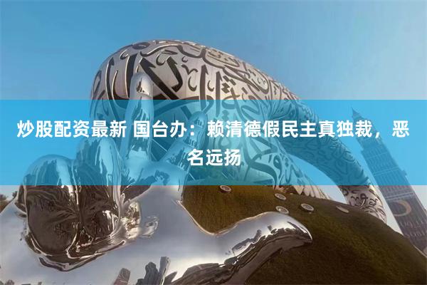 炒股配资最新 国台办：赖清德假民主真独裁，恶名远扬
