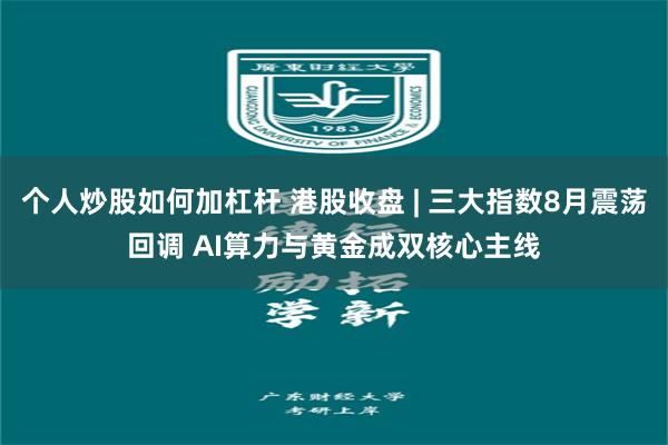 个人炒股如何加杠杆 港股收盘 | 三大指数8月震荡回调 AI算力与黄金成双核心主线
