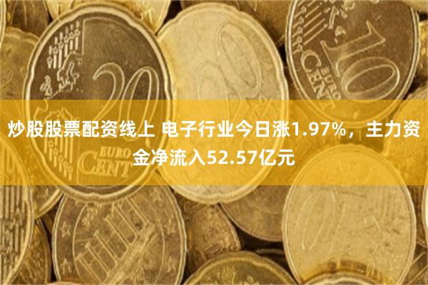 炒股股票配资线上 电子行业今日涨1.97%,主力资金净流入52.57亿元