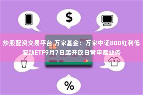 炒股配资交易平台 万家基金：万家中证800红利低波动ETF9月7日起开放日常申赎业务