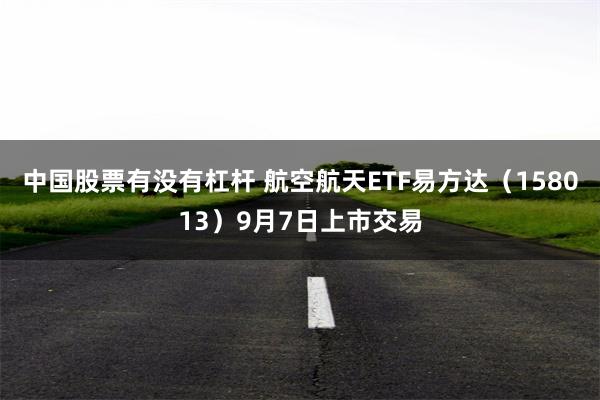 中国股票有没有杠杆 航空航天ETF易方达（158013）9月7日上市交易