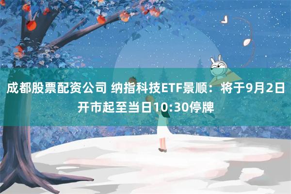 成都股票配资公司 纳指科技ETF景顺：将于9月2日开市起至当日10:30停牌