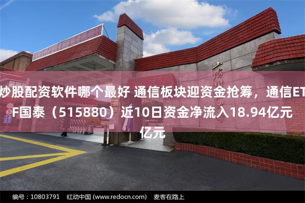 炒股配资软件哪个最好 通信板块迎资金抢筹，通信ETF国泰（515880）近10日资金净流入18.94亿元