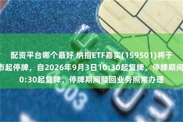 配资平台哪个最好 纳指ETF嘉实(159501)将于2026年9月3日开市起停牌，自2026年9月3日10:30起复牌，停牌期间赎回业务照常办理