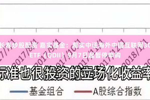 长春炒股配资 嘉实基金：嘉实中证海外中国互联网30ETF（QDII）9月7日起暂停申购