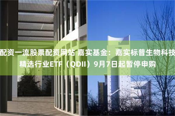 配资一流股票配资网站 嘉实基金：嘉实标普生物科技精选行业ETF（QDII）9月7日起暂停申购