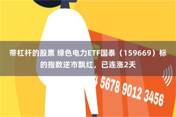 带杠杆的股票 绿色电力ETF国泰（159669）标的指数逆市飘红，已连涨2天