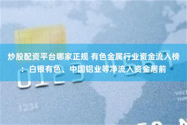 炒股配资平台哪家正规 有色金属行业资金流入榜：白银有色、中国铝业等净流入资金居前