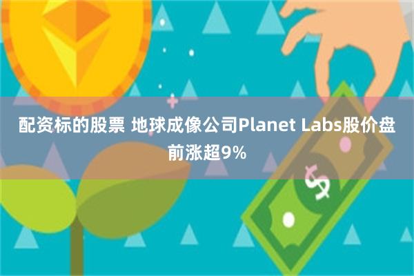 配资标的股票 地球成像公司Planet Labs股价盘前涨超9%