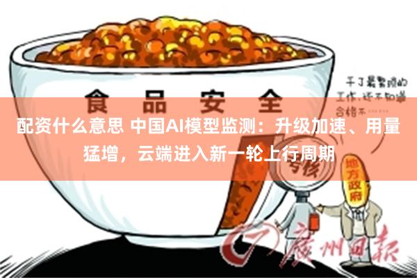 配资什么意思 中国AI模型监测：升级加速、用量猛增，云端进入新一轮上行周期