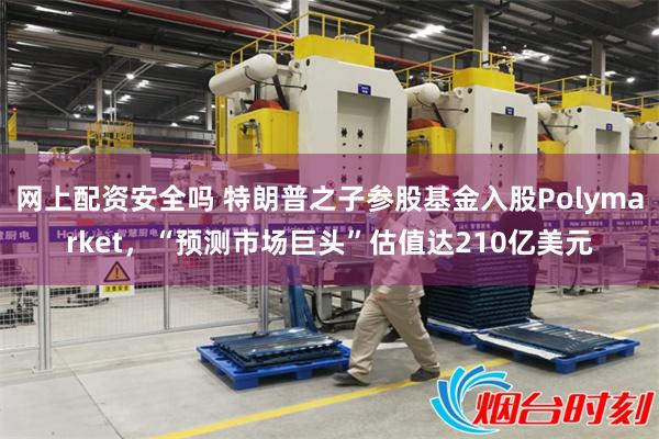 网上配资安全吗 特朗普之子参股基金入股Polymarket，“预测市场巨头”估值达210亿美元