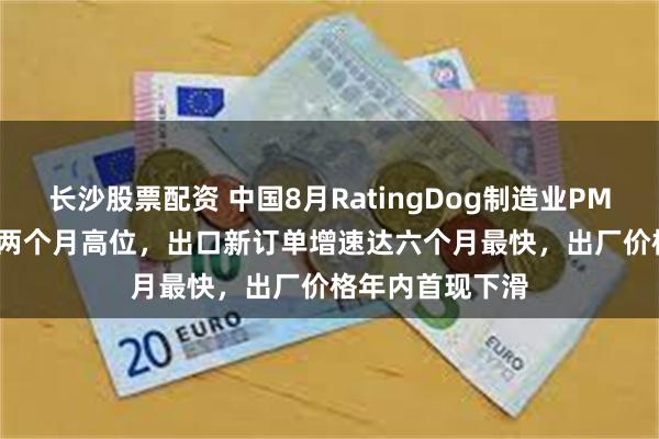 长沙股票配资 中国8月RatingDog制造业PMI升至51.5，为两个月高位，出口新订单增速达六个月最快，出厂价格年内首现下滑