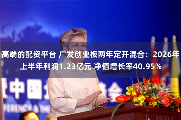 高端的配资平台 广发创业板两年定开混合:2026年上半年利润1.23亿元 净值增长率40.95%