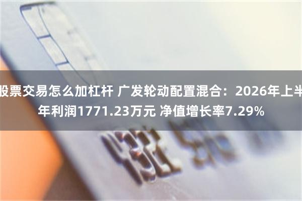 股票交易怎么加杠杆 广发轮动配置混合：2026年上半年利润1771.23万元 净值增长率7.29%