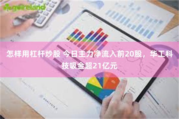 怎样用杠杆炒股 今日主力净流入前20股，华工科技吸金超21亿元