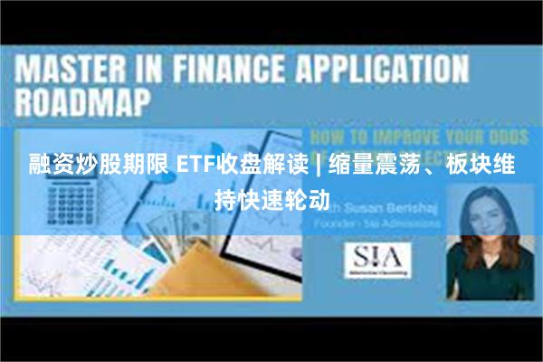 融资炒股期限 ETF收盘解读 | 缩量震荡、板块维持快速轮动