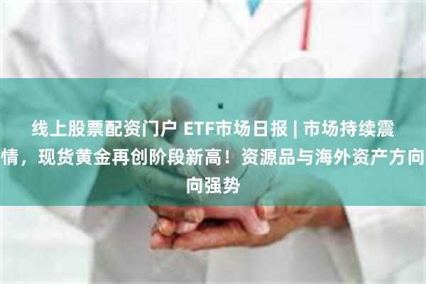 线上股票配资门户 ETF市场日报 | 市场持续震荡行情，现货黄金再创阶段新高！资源品与海外资产方向强势