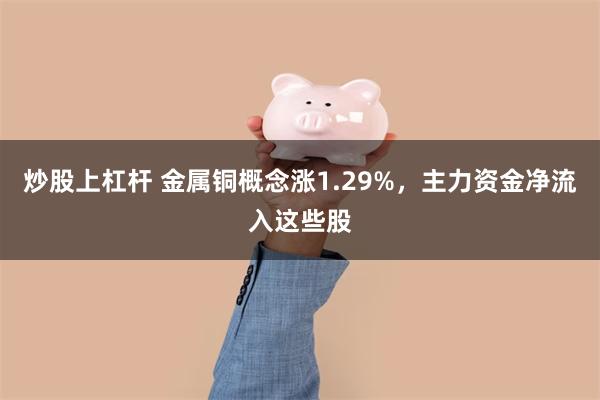 炒股上杠杆 金属铜概念涨1.29%，主力资金净流入这些股
