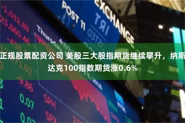 正规股票配资公司 美股三大股指期货继续攀升，纳斯达克100指数期货涨0.6%