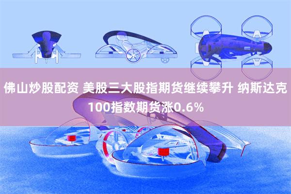 佛山炒股配资 美股三大股指期货继续攀升 纳斯达克100指数期货涨0.6%
