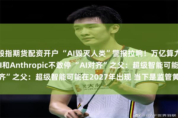股指期货配资开户 “AI毁灭人类”警报拉响！万亿算力资本裹挟下 OpenAI和Anthropic不敢停 “AI对齐”之父：超级智能可能在2027年出现 当下是监管黄金窗口