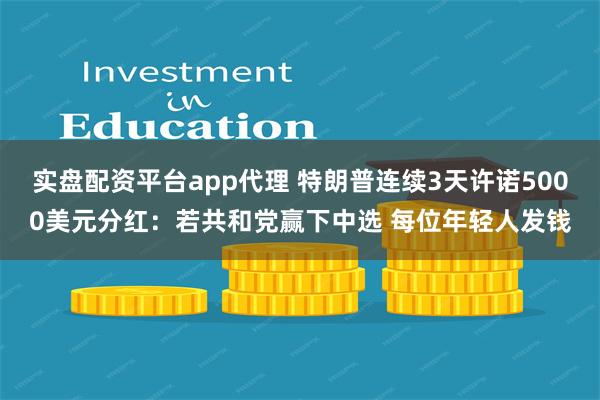 实盘配资平台app代理 特朗普连续3天许诺5000美元分红：若共和党赢下中选 每位年轻人发钱