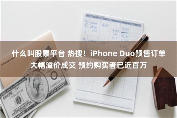 什么叫股票平台 热搜！iPhone Duo预售订单大幅溢价成交 预约购买者已近百万