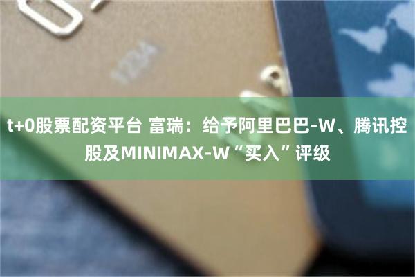 t+0股票配资平台 富瑞：给予阿里巴巴-W、腾讯控股及MINIMAX-W“买入”评级