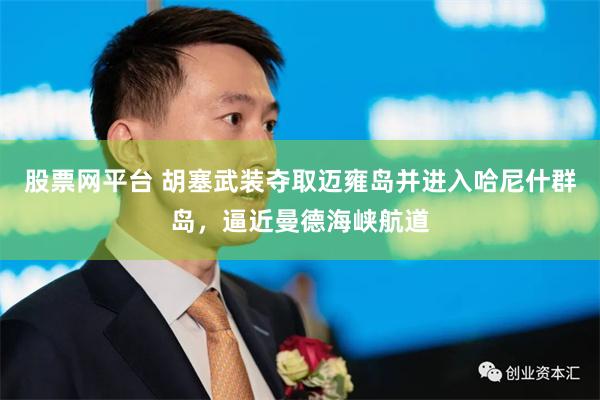 股票网平台 胡塞武装夺取迈雍岛并进入哈尼什群岛，逼近曼德海峡航道