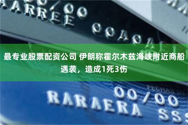 最专业股票配资公司 伊朗称霍尔木兹海峡附近商船遇袭，造成1死3伤