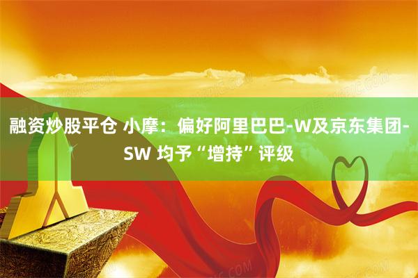 融资炒股平仓 小摩：偏好阿里巴巴-W及京东集团-SW 均予“增持”评级