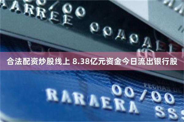 合法配资炒股线上 8.38亿元资金今日流出银行股