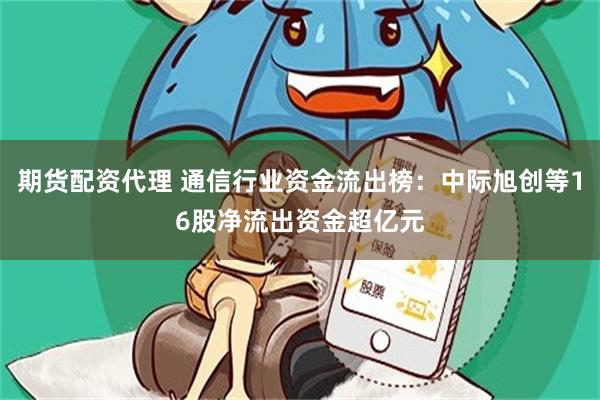 期货配资代理 通信行业资金流出榜：中际旭创等16股净流出资金超亿元