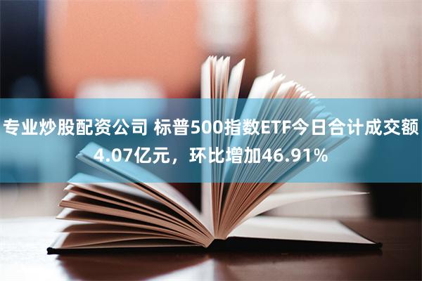 专业炒股配资公司 标普500指数ETF今日合计成交额4.07亿元，环比增加46.91%
