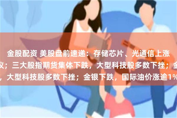 金股配资 美股盘前速递：存储芯片、光通信上涨；美联储将召开议息会议；三大股指期货集体下跌，大型科技股多数下挫；金银下跌，国际油价涨逾1%