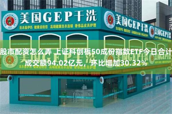 股市配资怎么弄 上证科创板50成份指数ETF今日合计成交额94.02亿元，环比增加30.32%