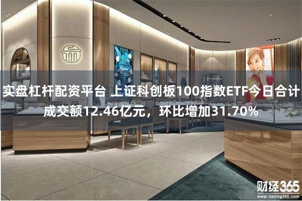 实盘杠杆配资平台 上证科创板100指数ETF今日合计成交额12.46亿元，环比增加31.70%